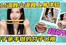 【SM调教小道具体验分享】竹子亲手做的竹子口枷！